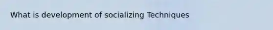 What is development of socializing Techniques