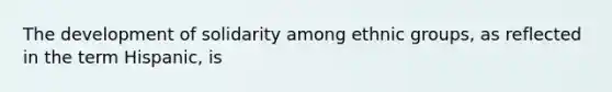 The development of solidarity among ethnic groups, as reflected in the term Hispanic, is