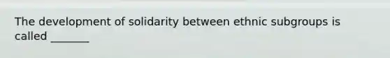 The development of solidarity between ethnic subgroups is called _______