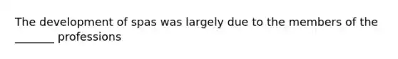 The development of spas was largely due to the members of the _______ professions