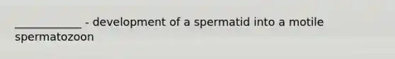 ____________ - development of a spermatid into a motile spermatozoon