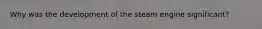 Why was the development of the steam engine significant?