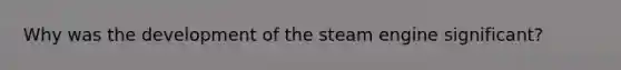 Why was the development of the steam engine significant?