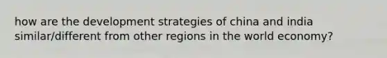 how are the development strategies of china and india similar/different from other regions in the world economy?