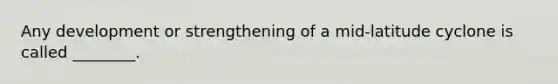 Any development or strengthening of a mid-latitude cyclone is called ________.