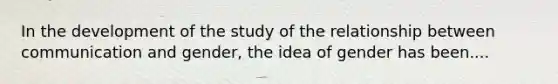 In the development of the study of the relationship between communication and gender, the idea of gender has been....