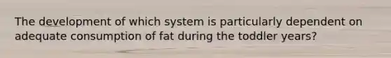 The development of which system is particularly dependent on adequate consumption of fat during the toddler years?