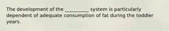 The development of the __________ system is particularly dependent of adequate consumption of fat during the toddler years.