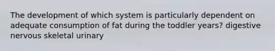 The development of which system is particularly dependent on adequate consumption of fat during the toddler years? digestive nervous skeletal urinary