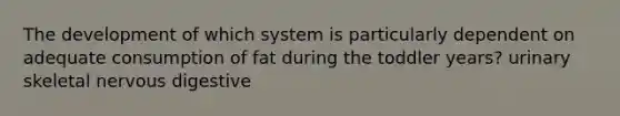 The development of which system is particularly dependent on adequate consumption of fat during the toddler years? urinary skeletal nervous digestive