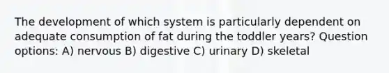 The development of which system is particularly dependent on adequate consumption of fat during the toddler years? Question options: A) nervous B) digestive C) urinary D) skeletal