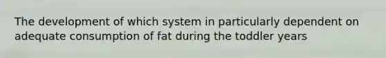 The development of which system in particularly dependent on adequate consumption of fat during the toddler years