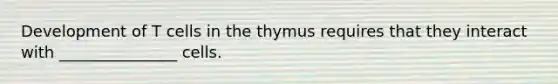 Development of T cells in the thymus requires that they interact with _______________ cells.