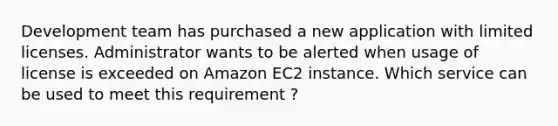 Development team has purchased a new application with limited licenses. Administrator wants to be alerted when usage of license is exceeded on Amazon EC2 instance. Which service can be used to meet this requirement ?