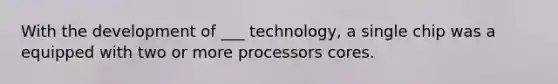 With the development of ___ technology, a single chip was a equipped with two or more processors cores.