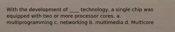 With the development of ____ technology, a single chip was equipped with two or more processor cores. a. multiprogramming c. networking b. multimedia d. Multicore