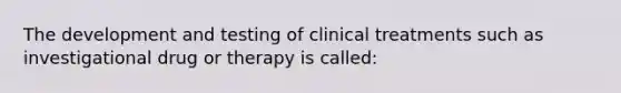 The development and testing of clinical treatments such as investigational drug or therapy is called: