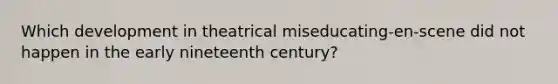 Which development in theatrical miseducating-en-scene did not happen in the early nineteenth century?