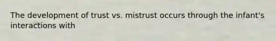 The development of trust vs. mistrust occurs through the infant's interactions with