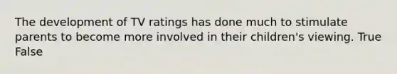 The development of TV ratings has done much to stimulate parents to become more involved in their children's viewing. True False
