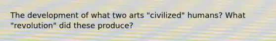 The development of what two arts "civilized" humans? What "revolution" did these produce?