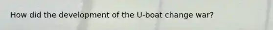 How did the development of the U-boat change war?