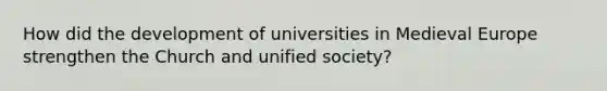 How did the development of universities in Medieval Europe strengthen the Church and unified society?