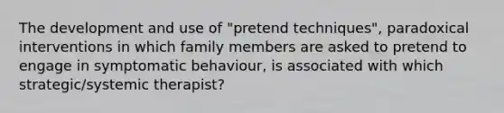 The development and use of "pretend techniques", paradoxical interventions in which family members are asked to pretend to engage in symptomatic behaviour, is associated with which strategic/systemic therapist?