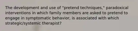 The development and use of "pretend techniques," paradoxical interventions in which family members are asked to pretend to engage in symptomatic behavior, is associated with which strategic/systemic therapist?