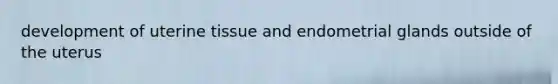development of uterine tissue and endometrial glands outside of the uterus