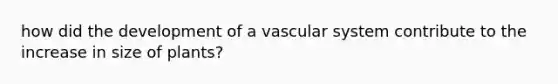 how did the development of a vascular system contribute to the increase in size of plants?