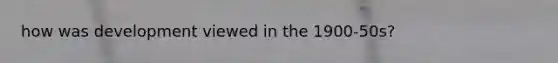 how was development viewed in the 1900-50s?