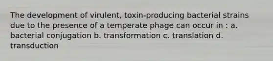 The development of virulent, toxin-producing bacterial strains due to the presence of a temperate phage can occur in : a. bacterial conjugation b. transformation c. translation d. transduction