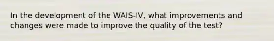 In the development of the WAIS-IV, what improvements and changes were made to improve the quality of the test?