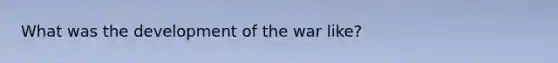 What was the development of the war like?