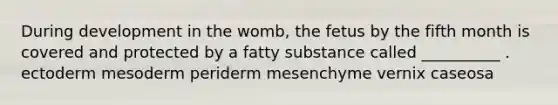 During development in the womb, the fetus by the fifth month is covered and protected by a fatty substance called __________ . ectoderm mesoderm periderm mesenchyme vernix caseosa