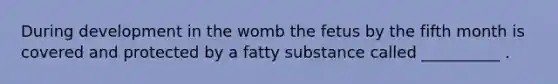 During development in the womb the fetus by the fifth month is covered and protected by a fatty substance called __________ .