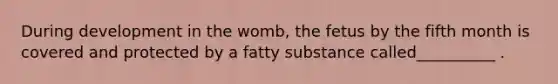 During development in the womb, the fetus by the fifth month is covered and protected by a fatty substance called__________ .