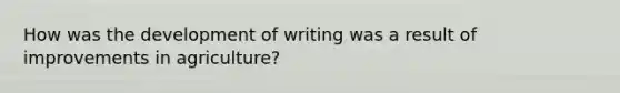 How was the development of writing was a result of improvements in agriculture?