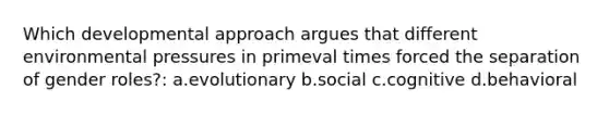 Which developmental approach argues that different environmental pressures in primeval times forced the separation of <a href='https://www.questionai.com/knowledge/kFBKZBlIHQ-gender-roles' class='anchor-knowledge'>gender roles</a>?: a.evolutionary b.social c.cognitive d.behavioral