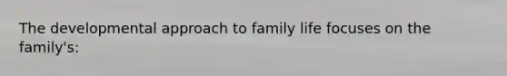 The developmental approach to family life focuses on the family's: