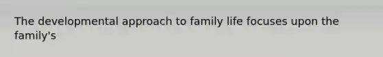 The developmental approach to family life focuses upon the family's