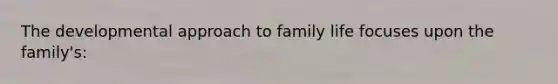 The developmental approach to family life focuses upon the family's: