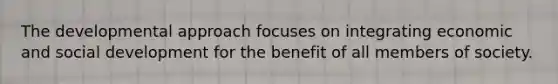 The developmental approach focuses on integrating economic and social development for the benefit of all members of society.​