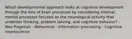 Which developmental approach looks at cognitive development through the lens of brain processes by considering internal, mental processes focused on the neurological activity that underlies thinking, problem solving, and cognitive behavior? - Neo-Piagetian - Behavioral - Information processing - Cognitive neuroscience