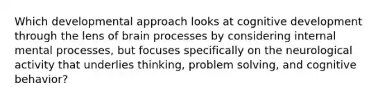 Which developmental approach looks at cognitive development through the lens of brain processes by considering internal mental processes, but focuses specifically on the neurological activity that underlies thinking, problem solving, and cognitive behavior?