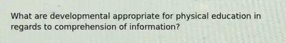 What are developmental appropriate for physical education in regards to comprehension of information?