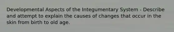 Developmental Aspects of the Integumentary System - Describe and attempt to explain the causes of changes that occur in the skin from birth to old age.