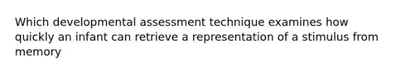 Which developmental assessment technique examines how quickly an infant can retrieve a representation of a stimulus from memory