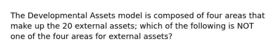 The Developmental Assets model is composed of four areas that make up the 20 external assets; which of the following is NOT one of the four areas for external assets?